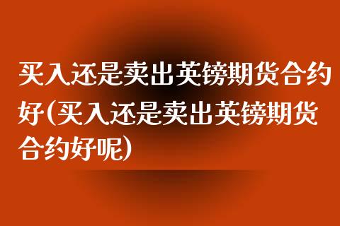 买入还是卖出英镑期货合约好(买入还是卖出英镑期货合约好呢)