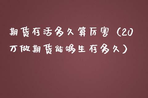 期货存活多久算厉害（20万做期货能够生存多久）