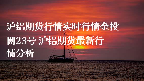 沪铝期货行情实时行情网23号 沪铝期货最新行情分析_https://www.dglong8.com_内盘期货_第1张