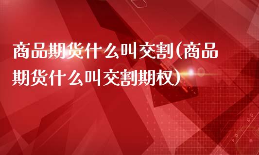 商品期货什么叫交割(商品期货什么叫交割期权)_https://www.dglong8.com_保险理财_第1张