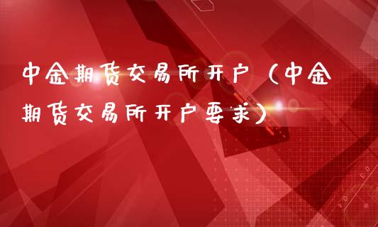 期货交易所开户（期货交易所开户要求）
