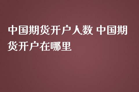 中国期货开户人数 中国期货开户在哪里