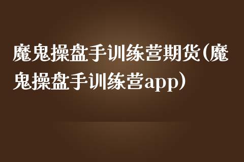 魔鬼操盘手训练营期货(魔鬼操盘手训练营app)