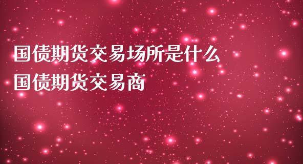 国债期货交易场所是什么 国债期货交易商