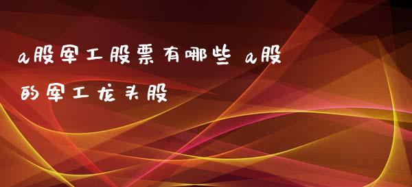 a股军工股票有哪些 a股的军工龙头股