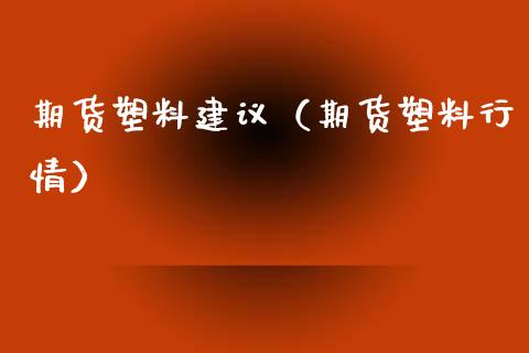 期货塑料建议（期货塑料行情）