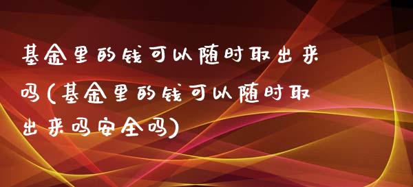 基金里的钱可以随时取出来吗(基金里的钱可以随时取出来吗安全吗)