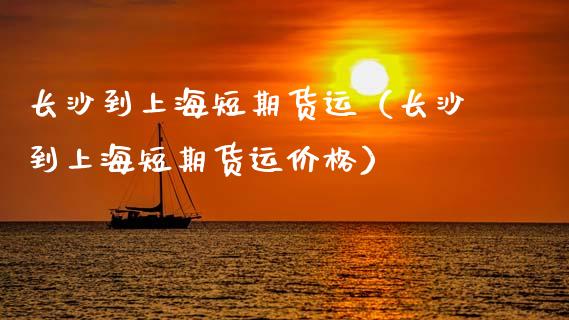 长沙到上海短期货运（长沙到上海短期货运价格）