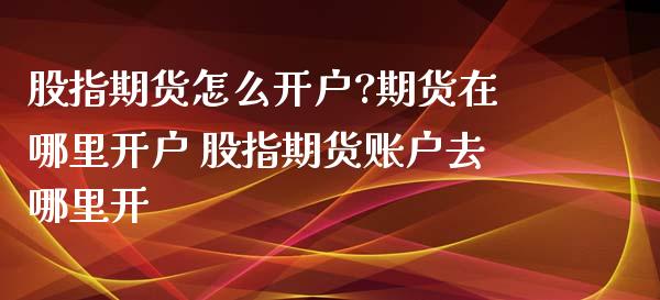 股指期货怎么开户?期货在哪里开户 股指期货账户去哪里开_https://www.dglong8.com_内盘期货_第1张