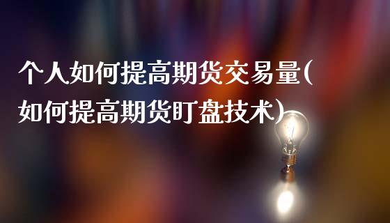 个人如何提高期货交易量(如何提高期货盯盘技术)
