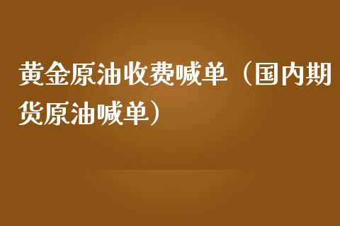 黄金原油收费喊单（国内期货原油喊单）