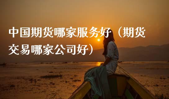 中国期货哪家服务好（期货交易哪家公司好）