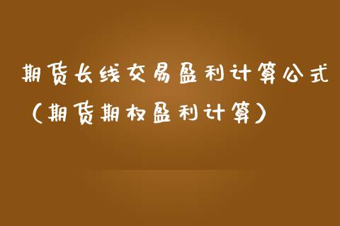 期货长线交易盈利计算公式（期货期权盈利计算）