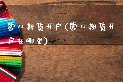 营口期货开户(营口期货开户在哪里)