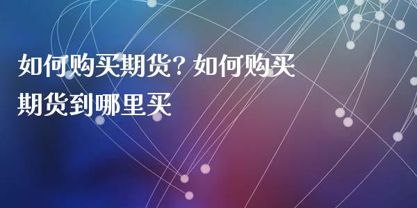 如何购买期货? 如何购买期货到哪里买_https://www.dglong8.com_财经要闻_第1张