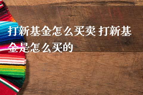 打新基金怎么买卖 打新基金是怎么买的