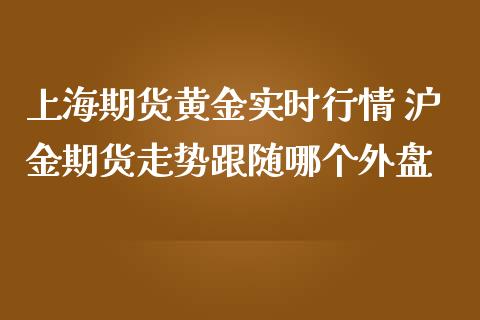 上海期货黄金实时行情 沪金期货走势跟随哪个外盘