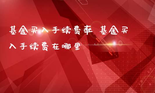 基金买入手续费率 基金买入手续费在哪里