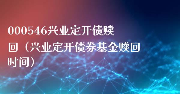 000546兴业定开债赎回（兴业定开债券基金赎回时间）