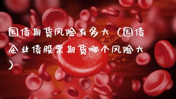 国债期货风险有多大（国债企业债股票期货哪个风险大）