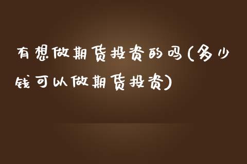 有想做期货投资的吗(多少钱可以做期货投资)