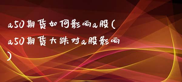 a50期货如何影响a股(a50期货大跌对a股影响)
