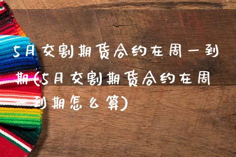 5月交割期货合约在周一到期(5月交割期货合约在周一到期怎么算)