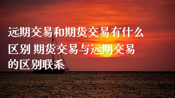 远期交易和期货交易有什么区别 期货交易与远期交易的区别联系