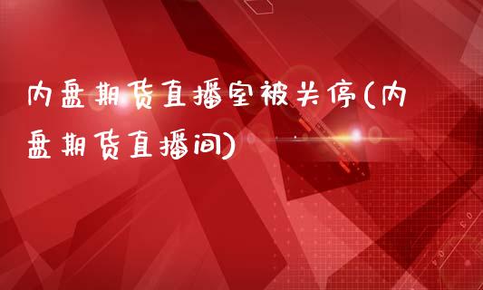 内盘期货直播室被关停(内盘期货直播间)