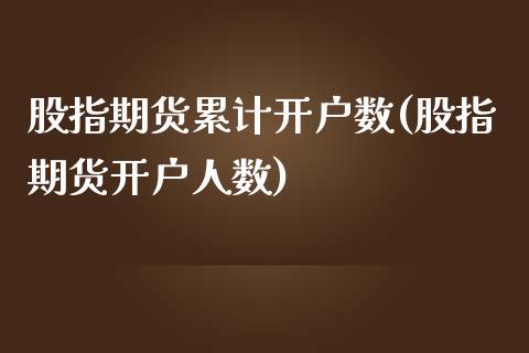 股指期货累计开户数(股指期货开户人数)