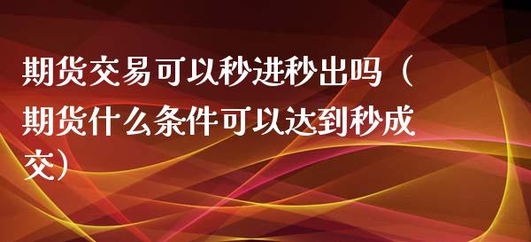 期货交易可以秒进秒出吗（期货什么条件可以达到秒成交）