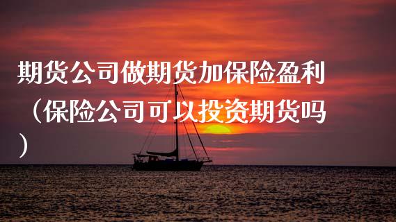 期货公司做期货加保险盈利（保险公司可以投资期货吗）
