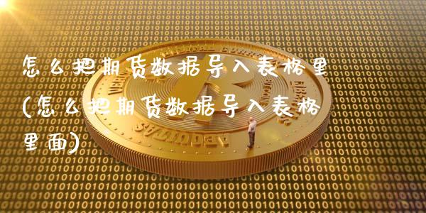 怎么把期货数据导入表格里(怎么把期货数据导入表格里面)
