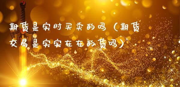 期货是实时买卖的吗（期货交易是实实在在的货吗）
