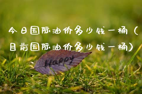 今日国际油价多少钱一桶（目前国际油价多少钱一桶）