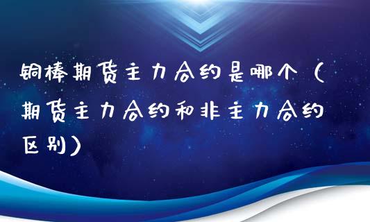 铜棒期货主力合约是哪个(期货主力合约和非主力合约区别)_保险理财_第1张_宇龙理财网 铜棒期货主力合约是哪个(期货主力合约和非主力合约区别)_https://www.dglong8.com_保险理财_第1张