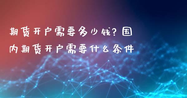 期货开户需要多少钱? 国内期货开户需要什么条件