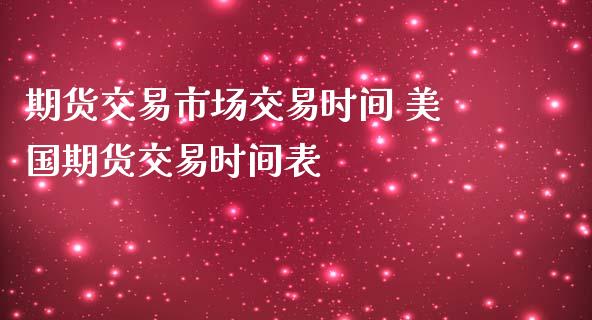 期货交易市场交易时间 美国期货交易时间表