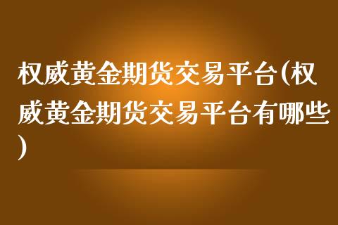 权威黄金期货交易平台(权威黄金期货交易平台有哪些)