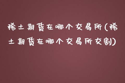 期货在哪个交易所(期货在哪个交易所交割)