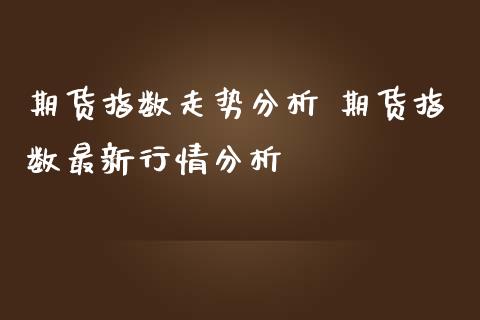期货指数走势分析 期货指数最新行情分析