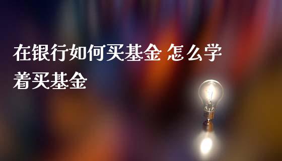 在银行如何买基金 怎么学着买基金