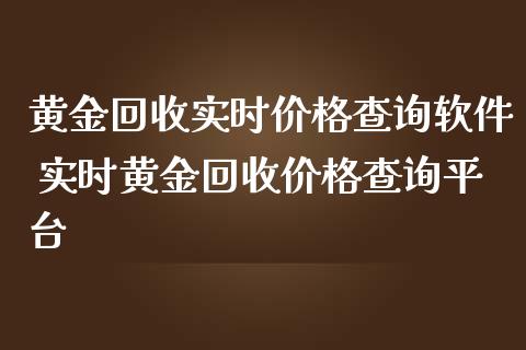 黄金回收实时价格查询软件 实时黄金回收价格查询平台