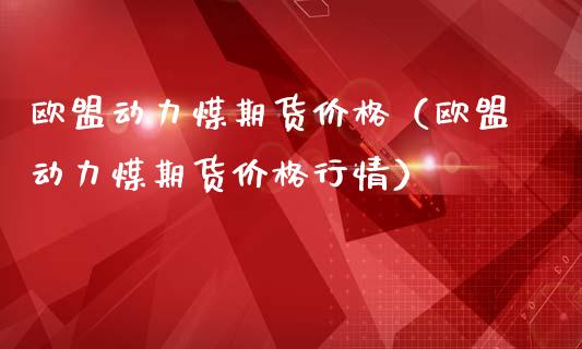 欧盟动力煤期货价格（欧盟动力煤期货价格行情）