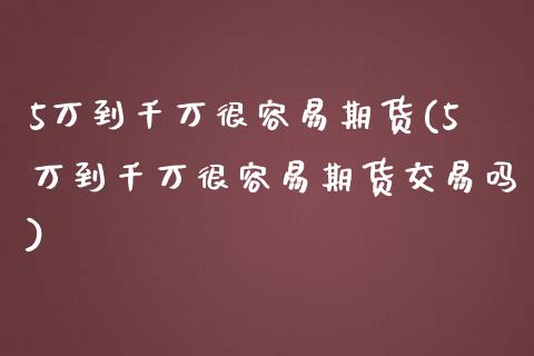5万到千万很容易期货(5万到千万很容易期货交易吗)