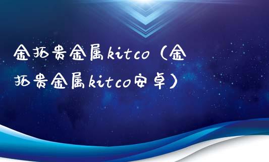 金拓贵金属kitco（金拓贵金属kitco安卓）