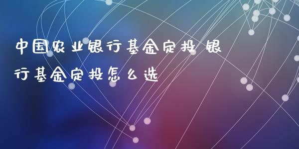 中国农业银行基金定投 银行基金定投怎么选