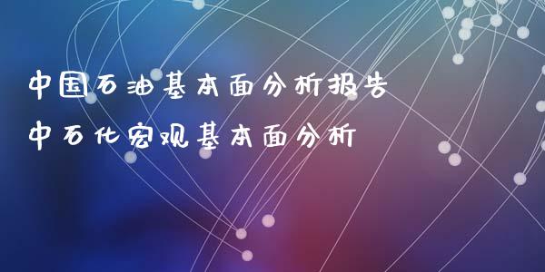 中国石油基本面分析报告 中石化宏观基本面分析