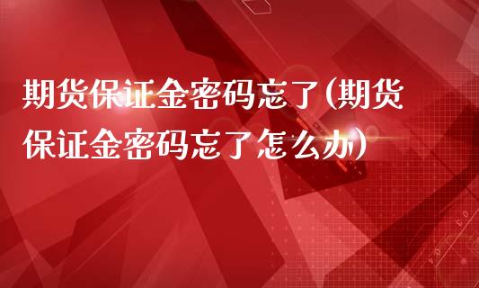 期货保证金密码忘了(期货保证金密码忘了怎么办)