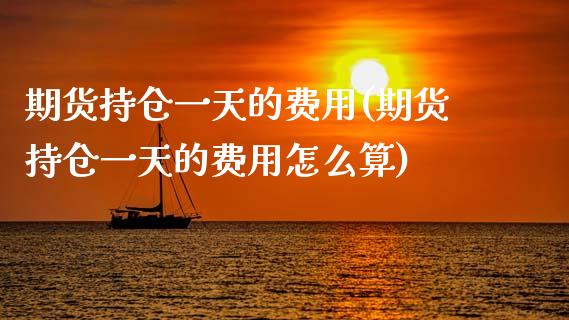 期货持仓一天的费用(期货持仓一天的费用怎么算)